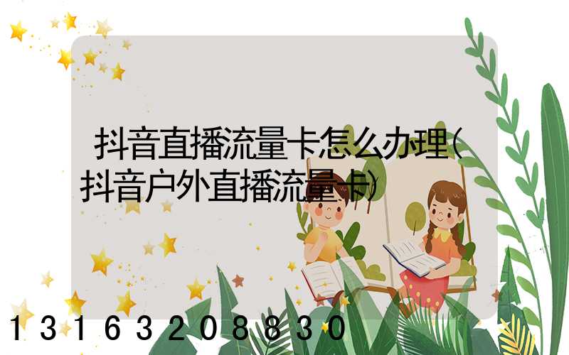 抖音直播流量卡怎么办理(抖音户外直播流量卡)