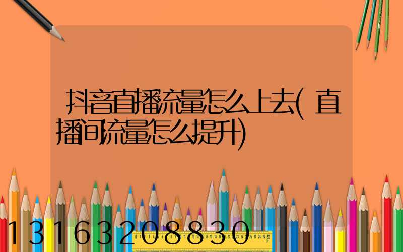 抖音直播流量怎么上去(直播间流量怎么提升)
