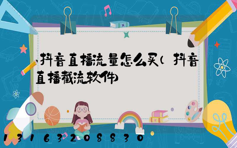 抖音直播流量怎么买(抖音直播截流软件)