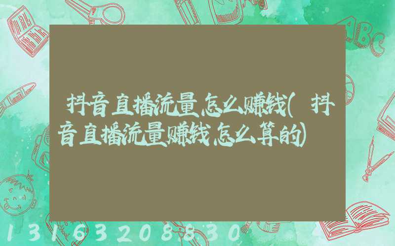 抖音直播流量怎么赚钱(抖音直播流量赚钱怎么算的)