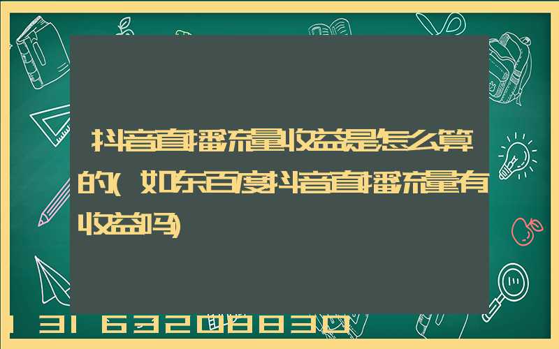 抖音直播流量收益是怎么算的(如东百度抖音直播流量有收益吗)