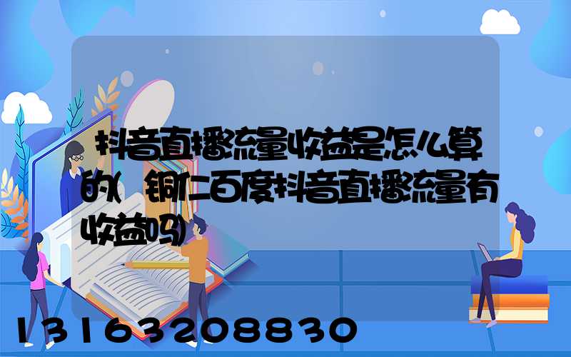 抖音直播流量收益是怎么算的(铜仁百度抖音直播流量有收益吗)