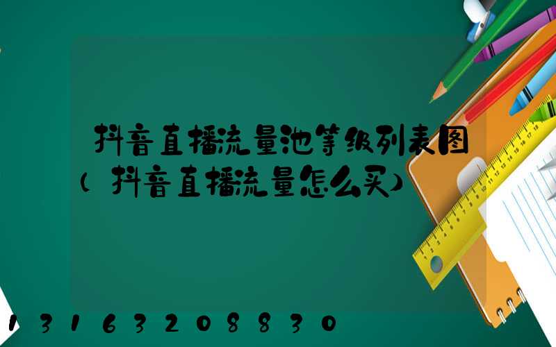抖音直播流量池等级列表图(抖音直播流量怎么买)