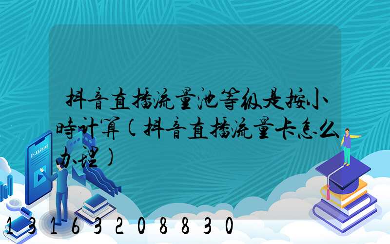 抖音直播流量池等级是按小时计算(抖音直播流量卡怎么办理)