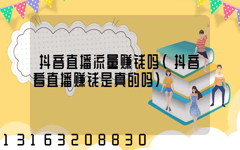 抖音直播流量赚钱吗(抖音看直播赚钱是真的吗)