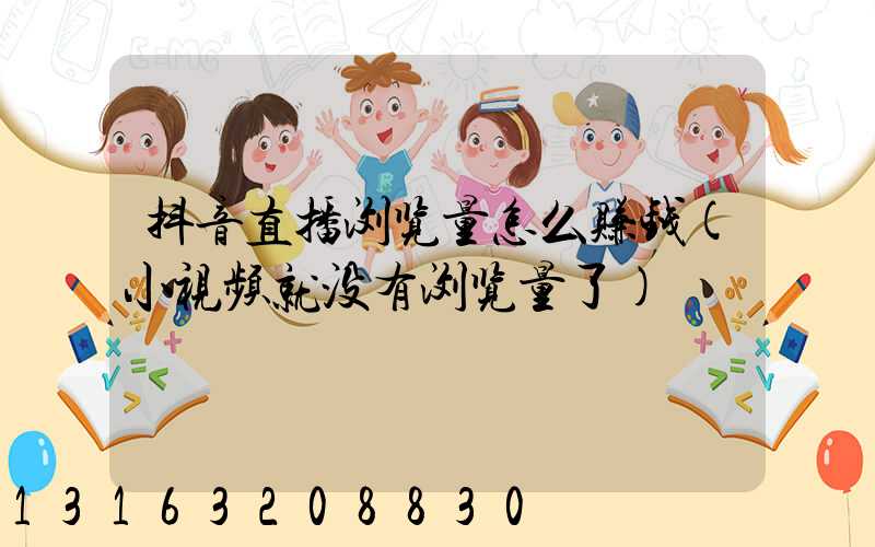 抖音直播浏览量怎么赚钱(小视频就没有浏览量了)