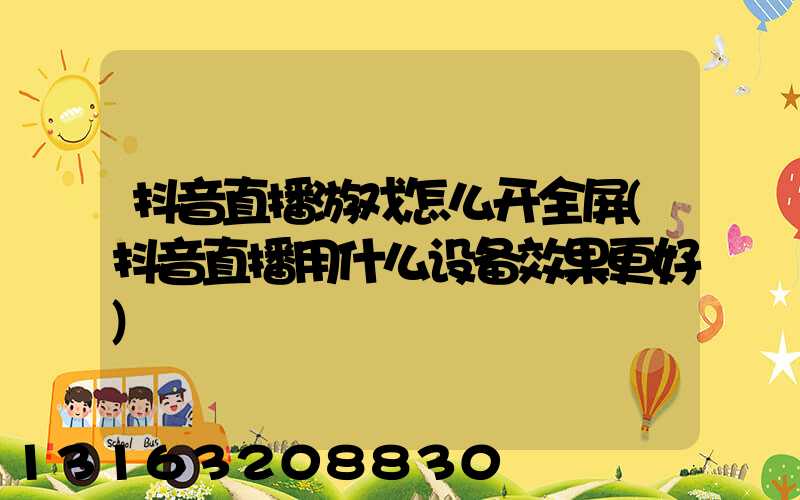 抖音直播游戏怎么开全屏(抖音直播用什么设备效果更好)