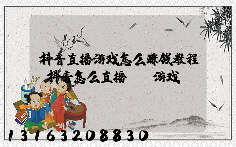 抖音直播游戏怎么赚钱教程(抖音怎么直播PC游戏)