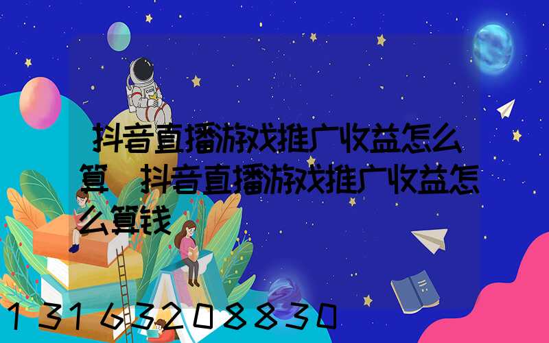 抖音直播游戏推广收益怎么算(抖音直播游戏推广收益怎么算钱)