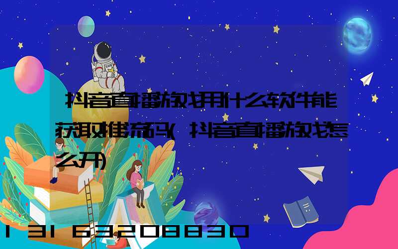 抖音直播游戏用什么软件能获取推流码(抖音直播游戏怎么开)