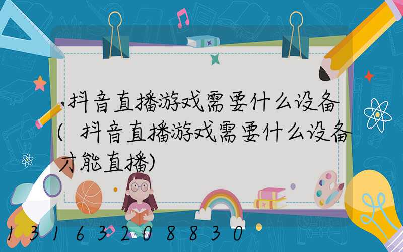 抖音直播游戏需要什么设备(抖音直播游戏需要什么设备才能直播)