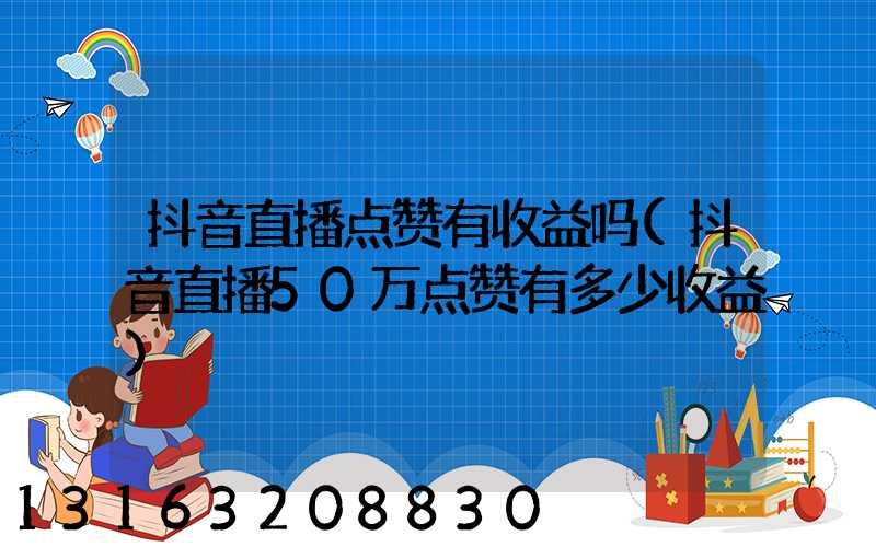 抖音直播点赞有收益吗(抖音直播50万点赞有多少收益)