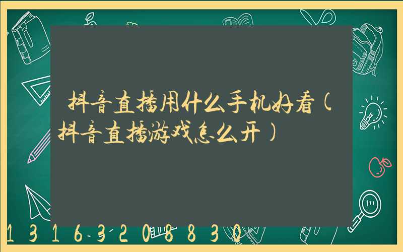 抖音直播用什么手机好看(抖音直播游戏怎么开)