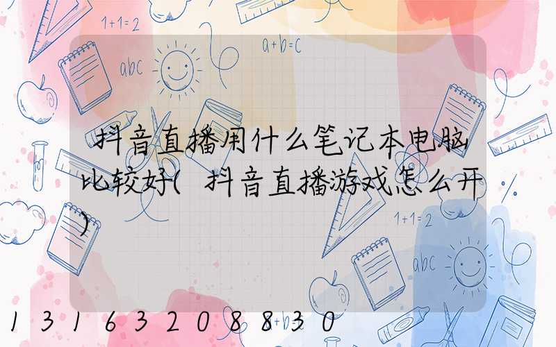 抖音直播用什么笔记本电脑比较好(抖音直播游戏怎么开)