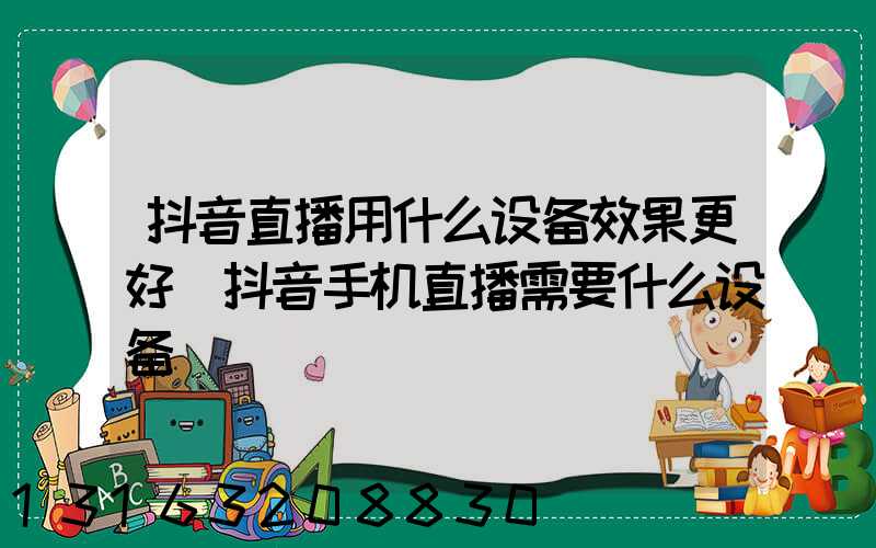 抖音直播用什么设备效果更好(抖音手机直播需要什么设备)