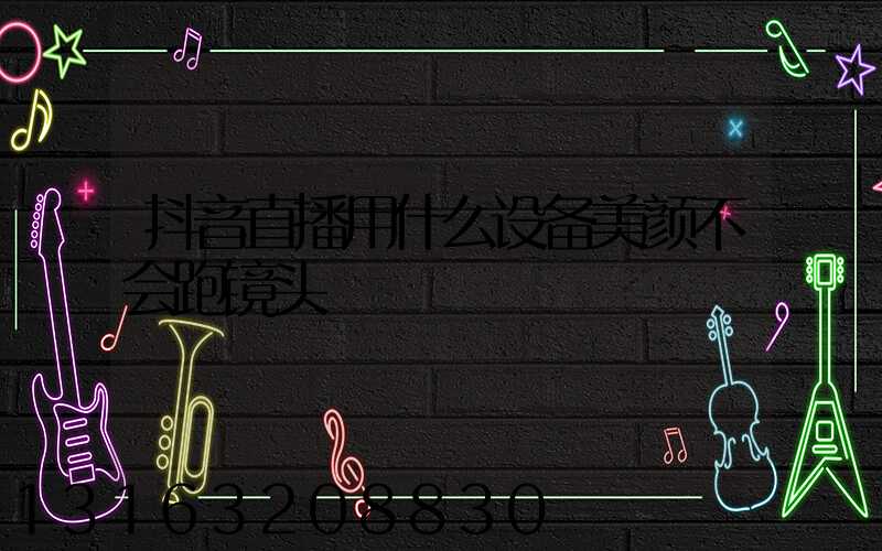 抖音直播用什么设备美颜不会跑镜头