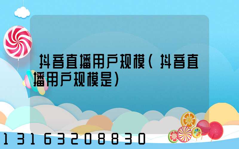 抖音直播用户规模(抖音直播用户规模是)