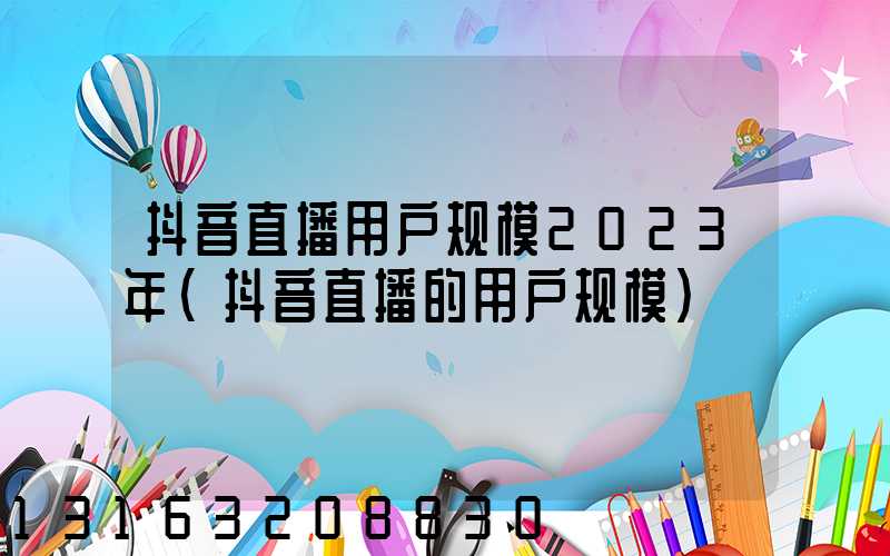 抖音直播用户规模2023年(抖音直播的用户规模)