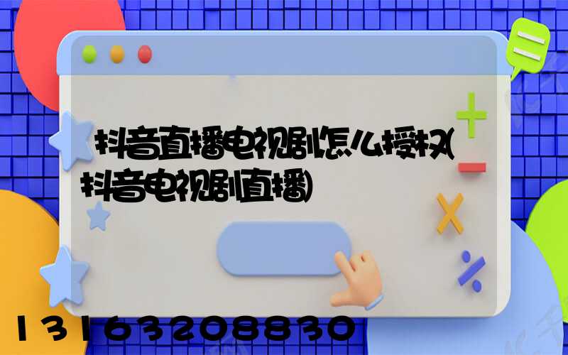 抖音直播电视剧怎么授权(抖音电视剧直播)