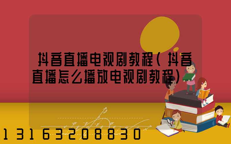 抖音直播电视剧教程(抖音直播怎么播放电视剧教程)