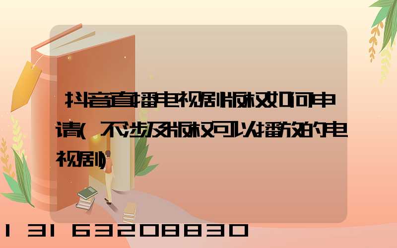 抖音直播电视剧版权如何申请(不涉及版权可以播放的电视剧)