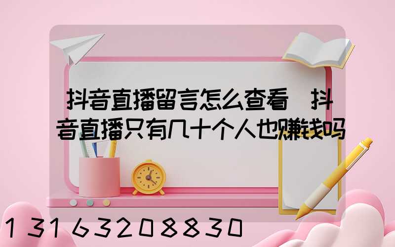 抖音直播留言怎么查看(抖音直播只有几十个人也赚钱吗)