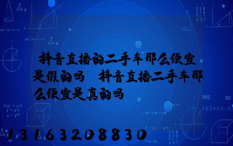 抖音直播的二手车那么便宜是假的吗(抖音直播二手车那么便宜是真的吗)