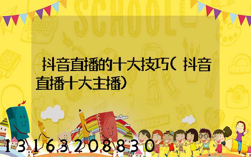 抖音直播的十大技巧(抖音直播十大主播)