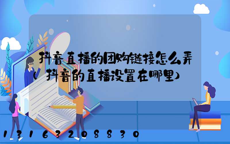 抖音直播的团购链接怎么弄(抖音的直播设置在哪里)
