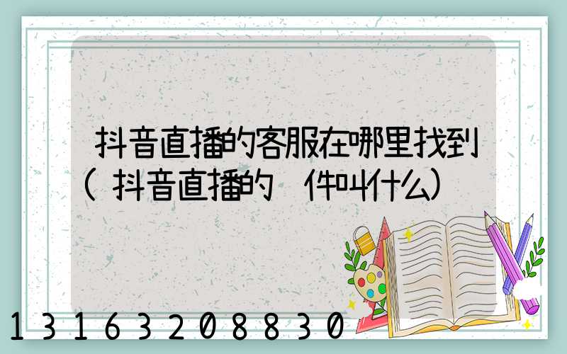 抖音直播的客服在哪里找到(抖音直播的软件叫什么)