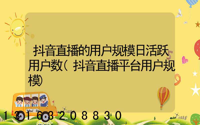 抖音直播的用户规模日活跃用户数(抖音直播平台用户规模)