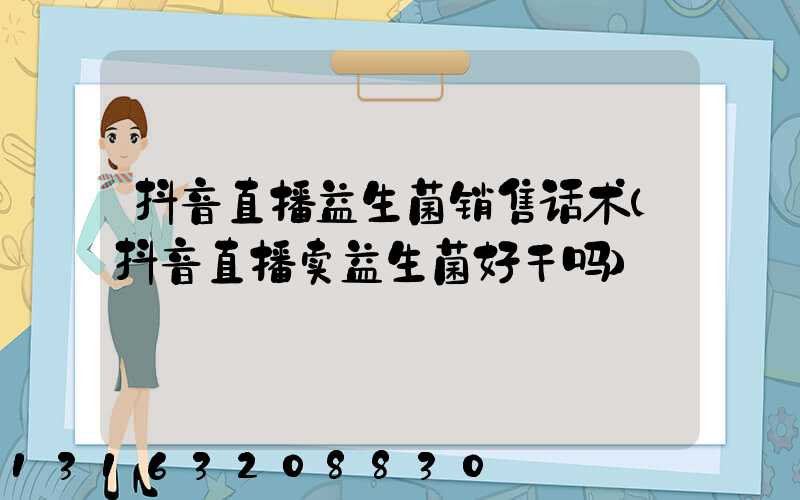 抖音直播益生菌销售话术(抖音直播卖益生菌好干吗)