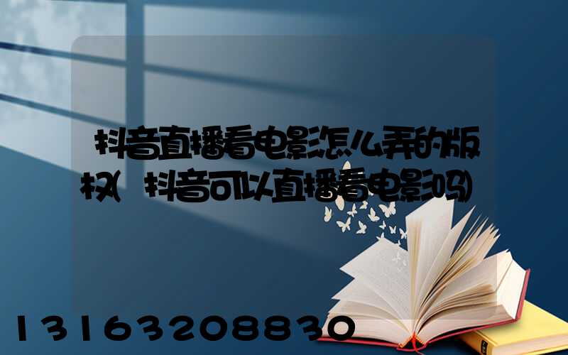 抖音直播看电影怎么弄的版权(抖音可以直播看电影吗)