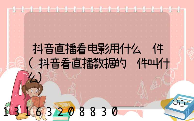 抖音直播看电影用什么软件(抖音看直播数据的软件叫什么)