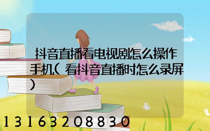 抖音直播看电视剧怎么操作手机(看抖音直播时怎么录屏)