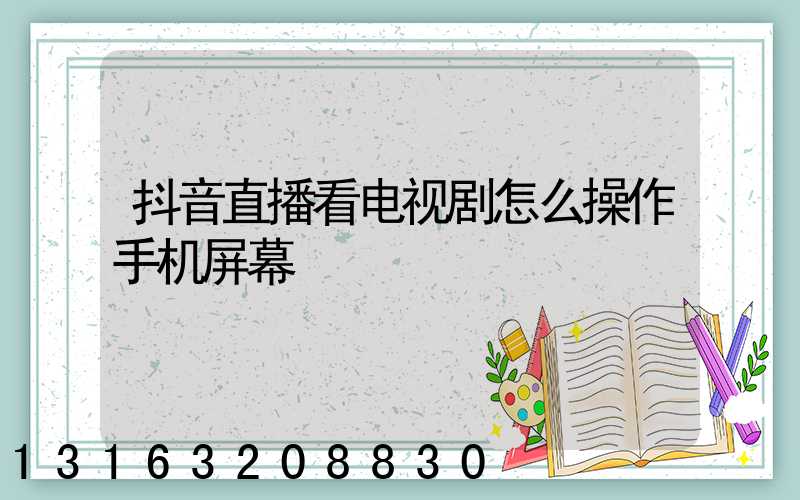 抖音直播看电视剧怎么操作手机屏幕