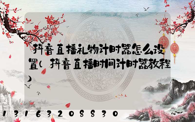 抖音直播礼物计时器怎么设置(抖音直播时间计时器教程)
