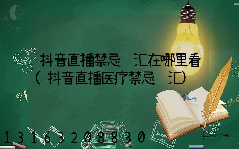 抖音直播禁忌词汇在哪里看(抖音直播医疗禁忌词汇)
