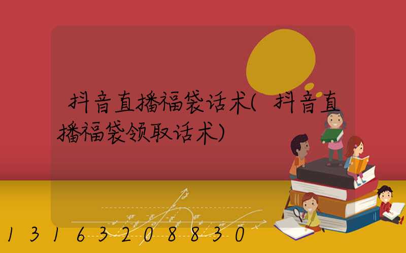 抖音直播福袋话术(抖音直播福袋领取话术)