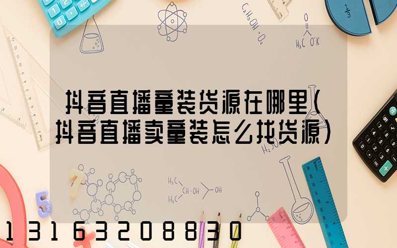 抖音直播童装货源在哪里(抖音直播卖童装怎么找货源)
