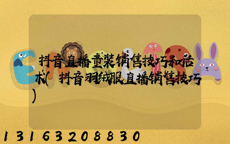 抖音直播童装销售技巧和话术(抖音羽绒服直播销售技巧)