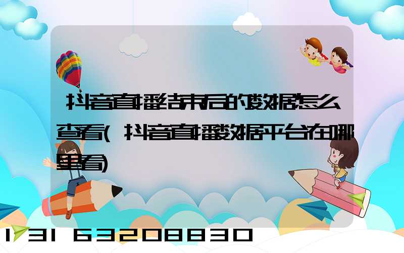 抖音直播结束后的数据怎么查看(抖音直播数据平台在哪里看)
