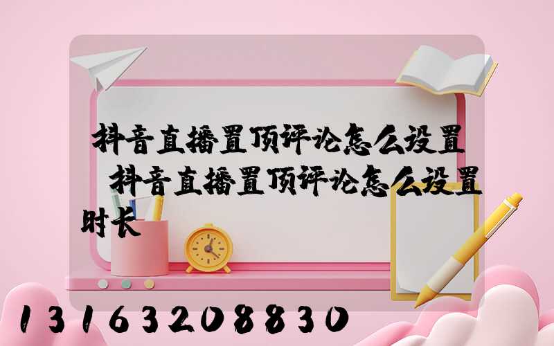 抖音直播置顶评论怎么设置(抖音直播置顶评论怎么设置时长)