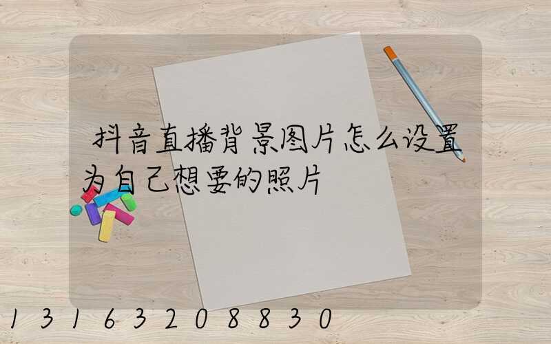 抖音直播背景图片怎么设置为自己想要的照片