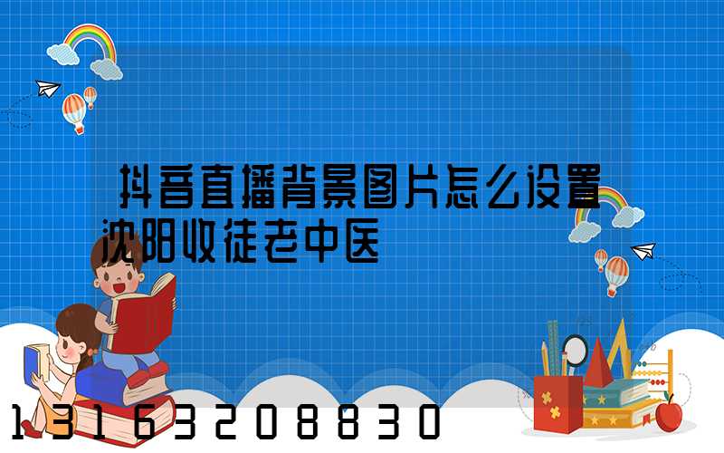 抖音直播背景图片怎么设置沈阳收徒老中医