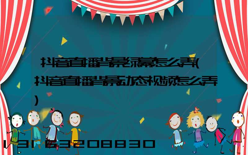 抖音直播背景绿幕怎么弄(抖音直播背景动态视频怎么弄)