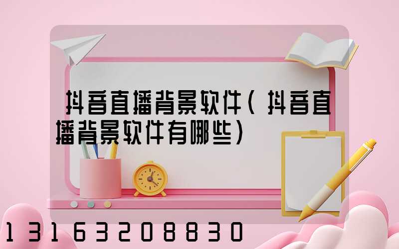 抖音直播背景软件(抖音直播背景软件有哪些)