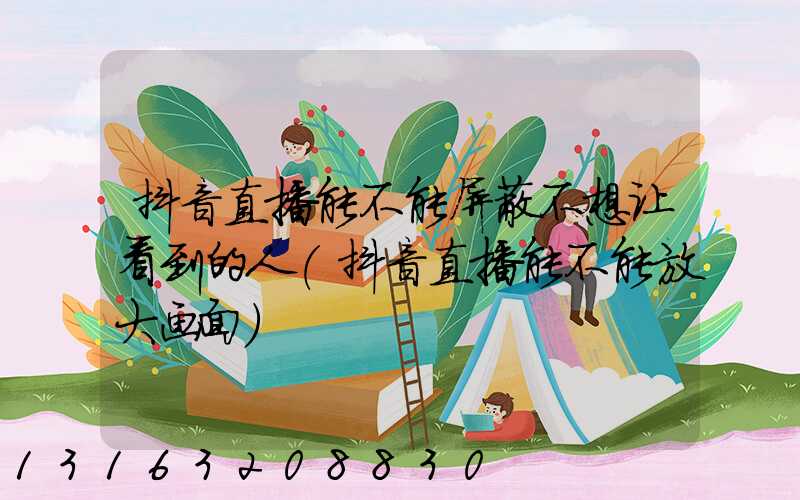抖音直播能不能屏蔽不想让看到的人(抖音直播能不能放大画面)