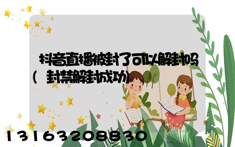 抖音直播被封了可以解封吗(封禁解封成功)