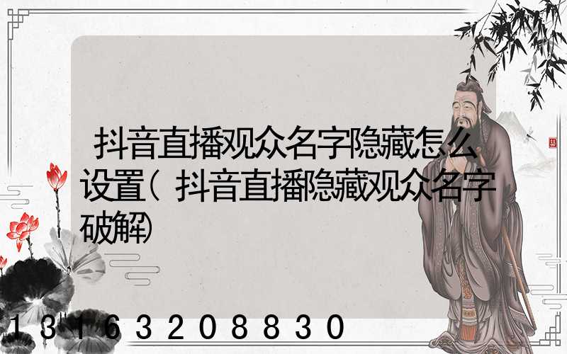 抖音直播观众名字隐藏怎么设置(抖音直播隐藏观众名字破解)